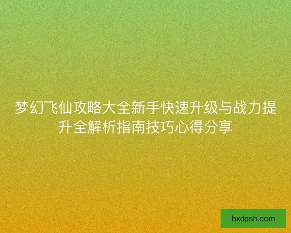 梦幻飞仙攻略大全新手快速升级与战力提升全解析指南技巧心得分享
