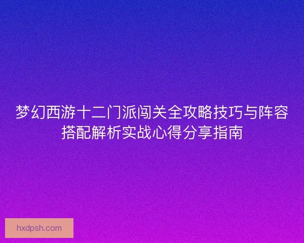 梦幻西游十二门派闯关全攻略技巧与阵容搭配解析实战心得分享指南
