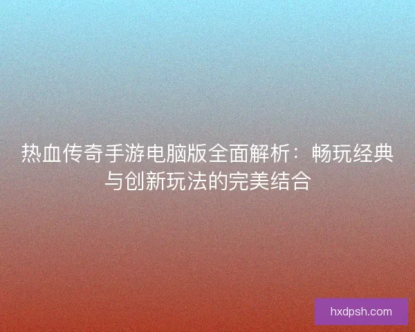热血传奇手游电脑版全面解析：畅玩经典与创新玩法的完美结合