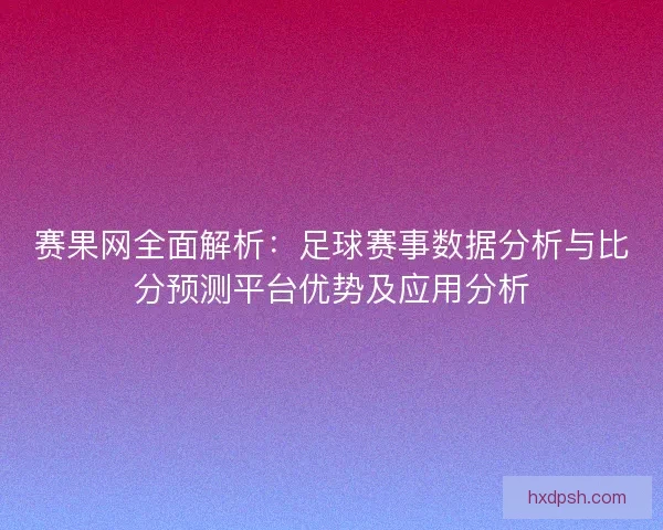 赛果网全面解析：足球赛事数据分析与比分预测平台优势及应用分析
