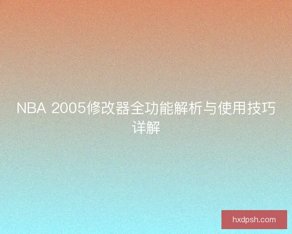 NBA 2005修改器全功能解析与使用技巧详解