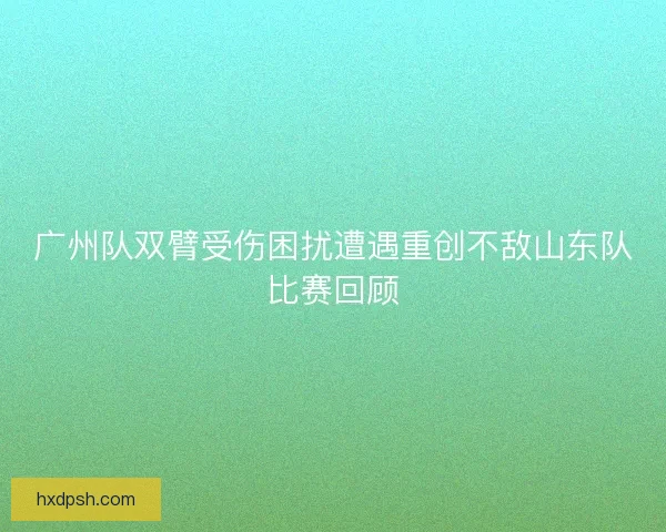 广州队双臂受伤困扰遭遇重创不敌山东队比赛回顾